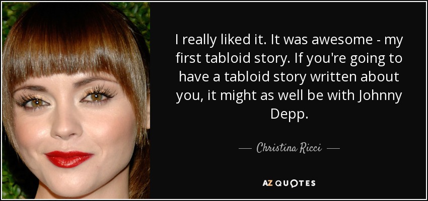 I really liked it. It was awesome - my first tabloid story. If you're going to have a tabloid story written about you, it might as well be with Johnny Depp. - Christina Ricci