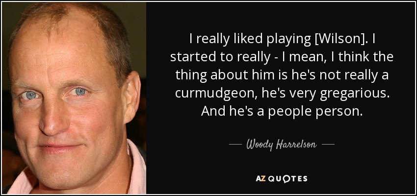 I really liked playing [Wilson]. I started to really - I mean, I think the thing about him is he's not really a curmudgeon, he's very gregarious. And he's a people person. - Woody Harrelson