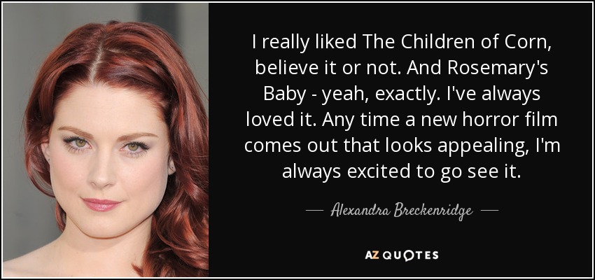 I really liked The Children of Corn, believe it or not. And Rosemary's Baby - yeah, exactly. I've always loved it. Any time a new horror film comes out that looks appealing, I'm always excited to go see it. - Alexandra Breckenridge