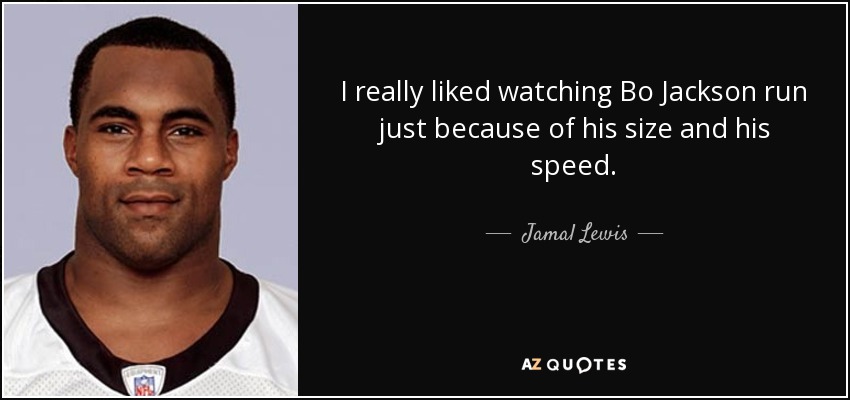 I really liked watching Bo Jackson run just because of his size and his speed. - Jamal Lewis