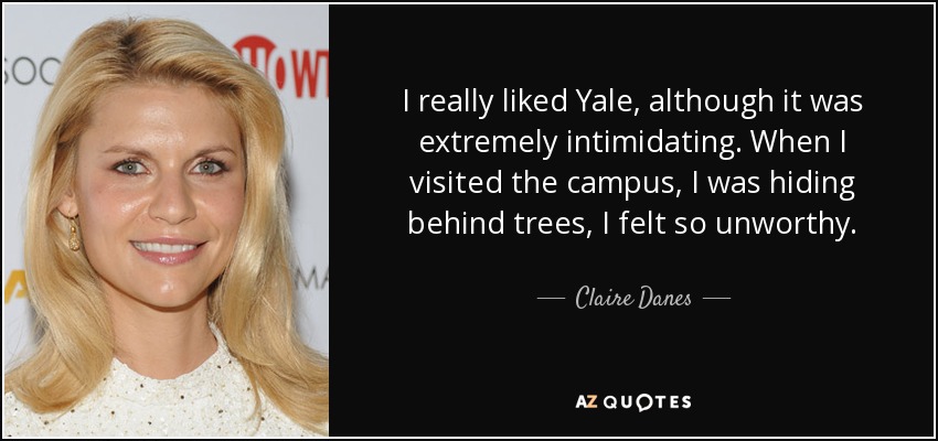 I really liked Yale, although it was extremely intimidating. When I visited the campus, I was hiding behind trees, I felt so unworthy. - Claire Danes