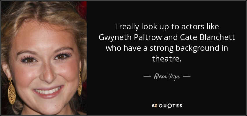 I really look up to actors like Gwyneth Paltrow and Cate Blanchett who have a strong background in theatre. - Alexa Vega
