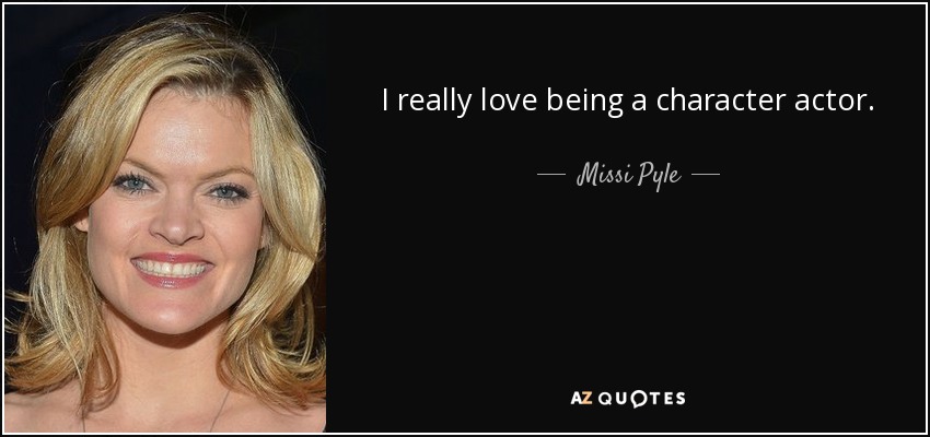 I really love being a character actor. - Missi Pyle