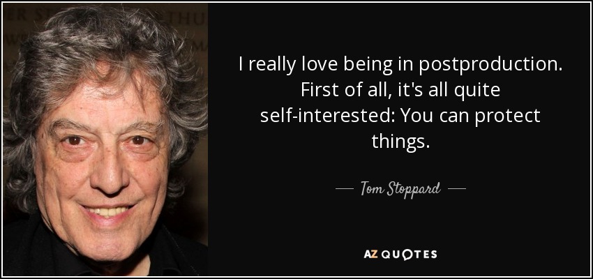 I really love being in postproduction. First of all, it's all quite self-interested: You can protect things. - Tom Stoppard