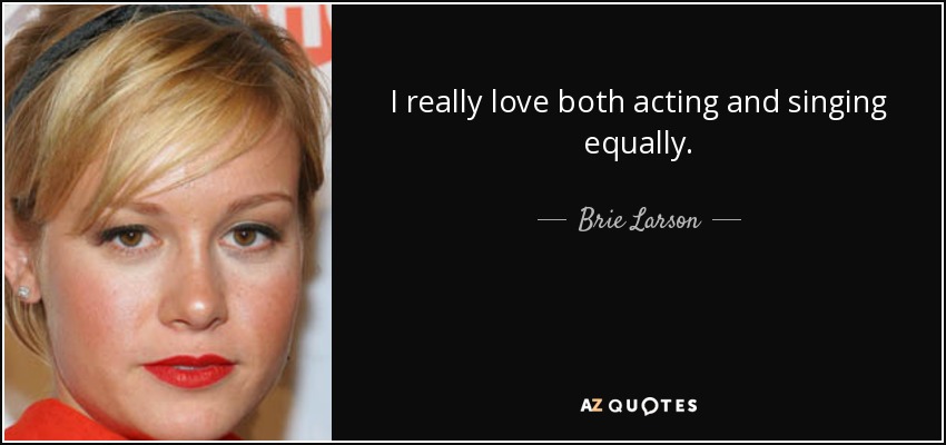 I really love both acting and singing equally. - Brie Larson