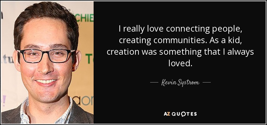 I really love connecting people, creating communities. As a kid, creation was something that I always loved. - Kevin Systrom