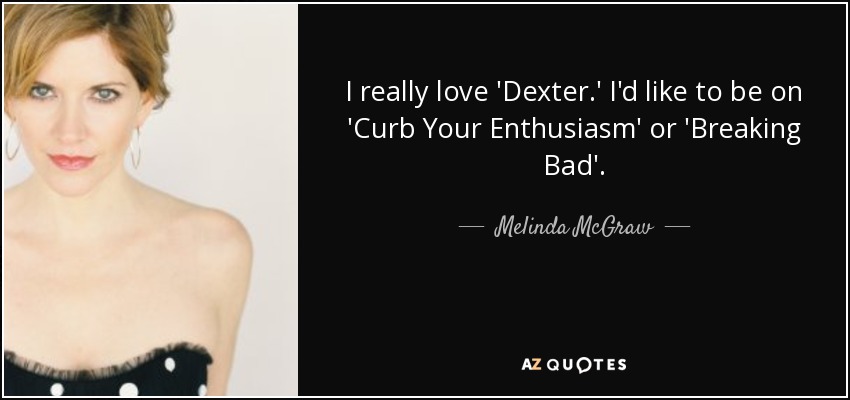 I really love 'Dexter.' I'd like to be on 'Curb Your Enthusiasm' or 'Breaking Bad'. - Melinda McGraw