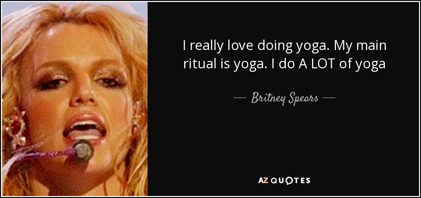 I really love doing yoga. My main ritual is yoga. I do A LOT of yoga - Britney Spears