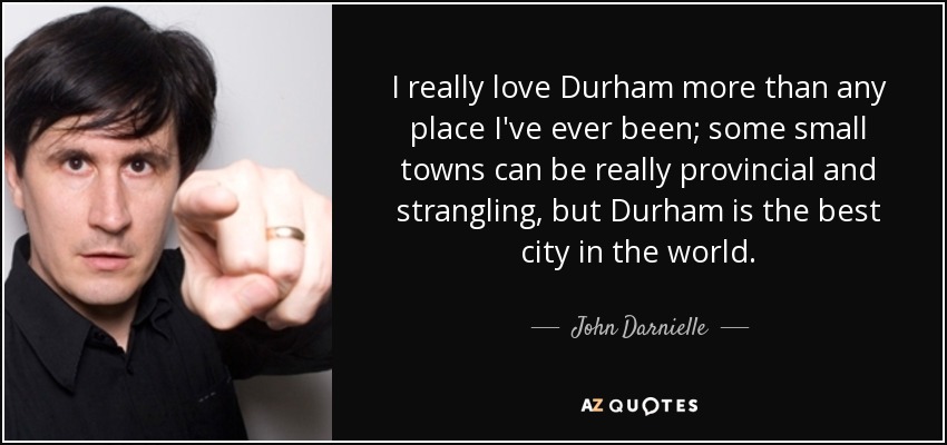 I really love Durham more than any place I've ever been; some small towns can be really provincial and strangling, but Durham is the best city in the world. - John Darnielle