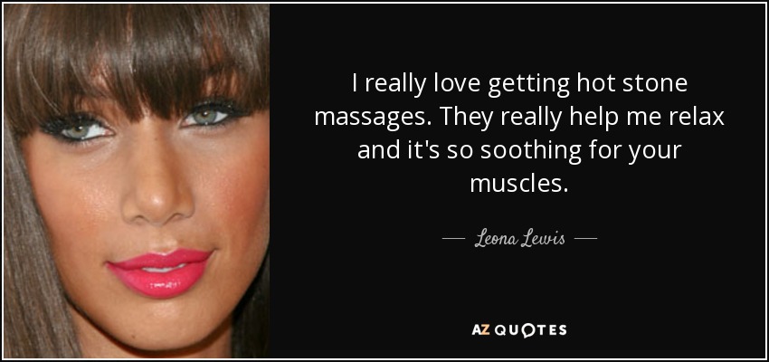 I really love getting hot stone massages. They really help me relax and it's so soothing for your muscles. - Leona Lewis