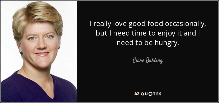 I really love good food occasionally, but I need time to enjoy it and I need to be hungry. - Clare Balding