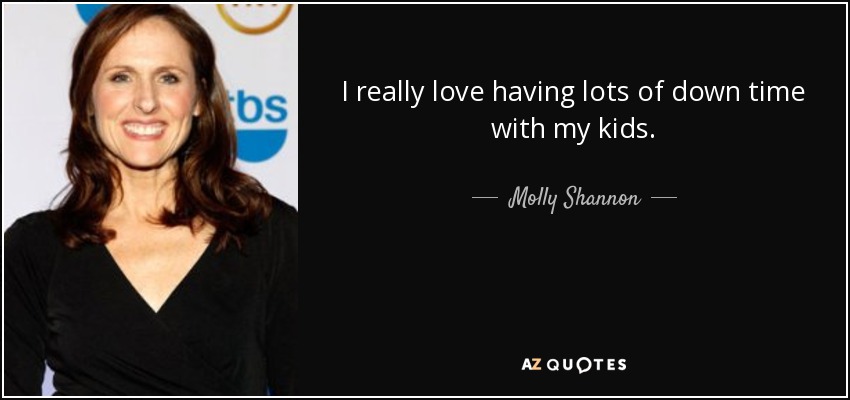 I really love having lots of down time with my kids. - Molly Shannon