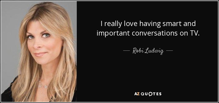 I really love having smart and important conversations on TV. - Robi Ludwig