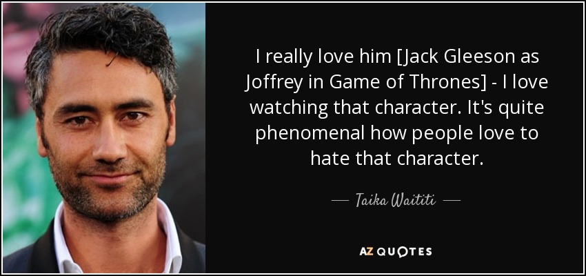 I really love him [Jack Gleeson as Joffrey in Game of Thrones] - I love watching that character. It's quite phenomenal how people love to hate that character. - Taika Waititi