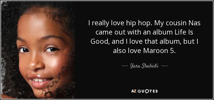 I really love hip hop. My cousin Nas came out with an album Life Is Good, and I love that album, but I also love Maroon 5. - Yara Shahidi