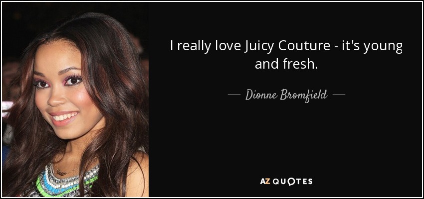 I really love Juicy Couture - it's young and fresh. - Dionne Bromfield