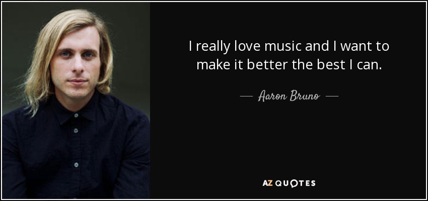 I really love music and I want to make it better the best I can. - Aaron Bruno