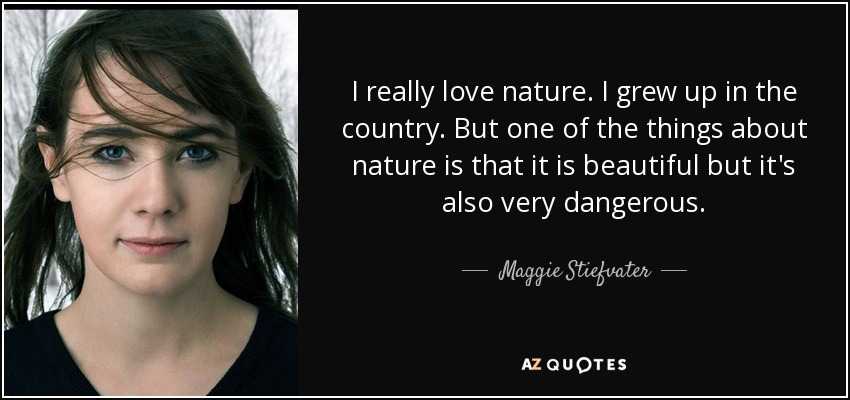 I really love nature. I grew up in the country. But one of the things about nature is that it is beautiful but it's also very dangerous. - Maggie Stiefvater