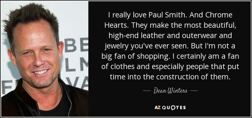 I really love Paul Smith. And Chrome Hearts. They make the most beautiful, high-end leather and outerwear and jewelry you've ever seen. But I'm not a big fan of shopping. I certainly am a fan of clothes and especially people that put time into the construction of them. - Dean Winters