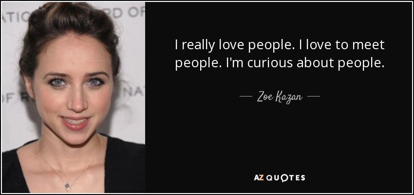 I really love people. I love to meet people. I'm curious about people. - Zoe Kazan
