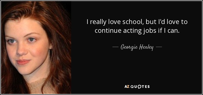I really love school, but I'd love to continue acting jobs if I can. - Georgie Henley