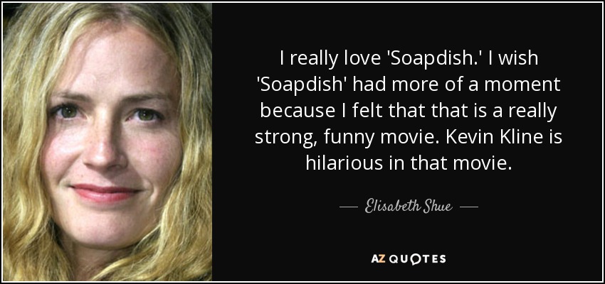 I really love 'Soapdish.' I wish 'Soapdish' had more of a moment because I felt that that is a really strong, funny movie. Kevin Kline is hilarious in that movie. - Elisabeth Shue