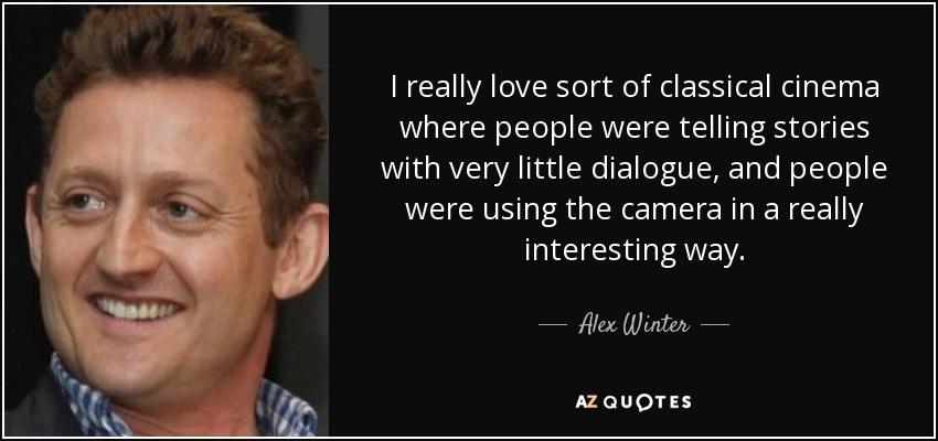 I really love sort of classical cinema where people were telling stories with very little dialogue, and people were using the camera in a really interesting way. - Alex Winter