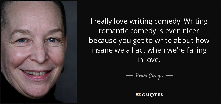 I really love writing comedy. Writing romantic comedy is even nicer because you get to write about how insane we all act when we're falling in love. - Pearl Cleage