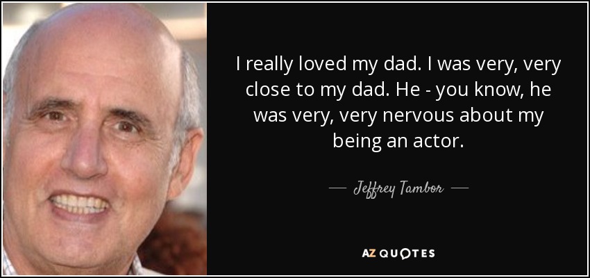 I really loved my dad. I was very, very close to my dad. He - you know, he was very, very nervous about my being an actor. - Jeffrey Tambor