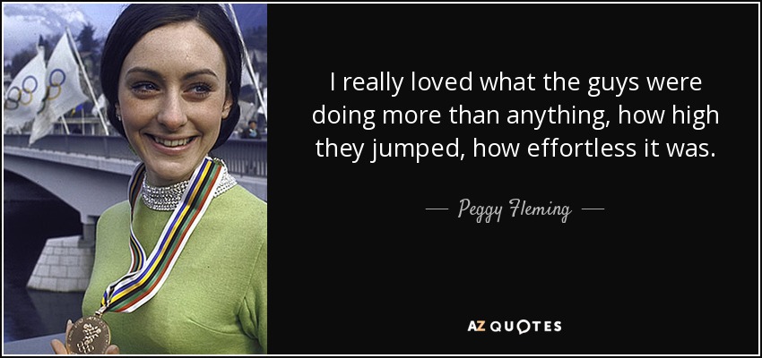 I really loved what the guys were doing more than anything, how high they jumped, how effortless it was. - Peggy Fleming