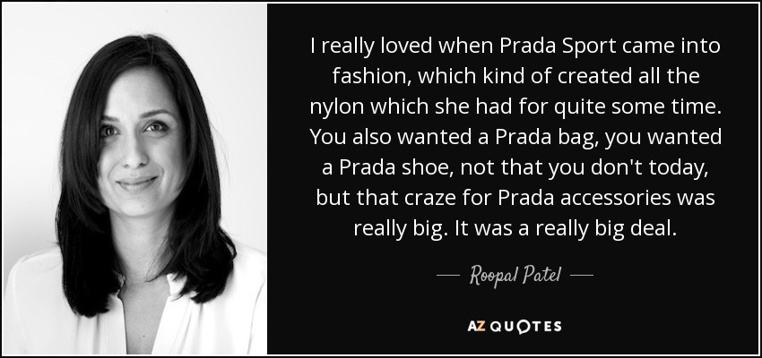 I really loved when Prada Sport came into fashion, which kind of created all the nylon which she had for quite some time. You also wanted a Prada bag, you wanted a Prada shoe, not that you don't today, but that craze for Prada accessories was really big. It was a really big deal. - Roopal Patel