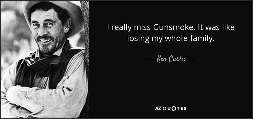 I really miss Gunsmoke. It was like losing my whole family. - Ken Curtis