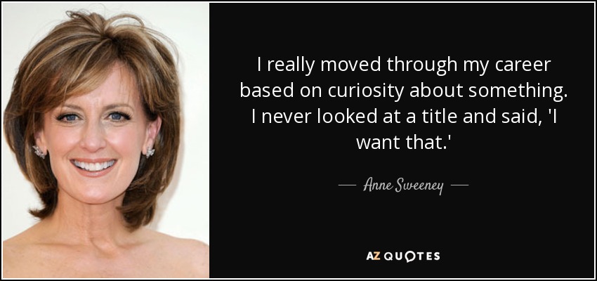 I really moved through my career based on curiosity about something. I never looked at a title and said, 'I want that.' - Anne Sweeney