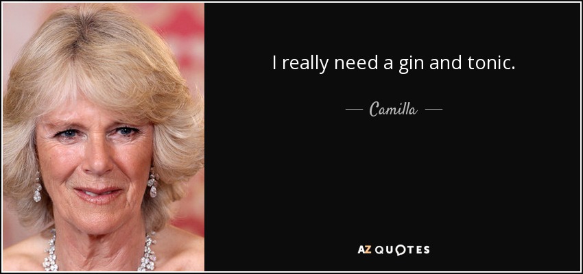 I really need a gin and tonic. - Camilla, Duchess of Cornwall
