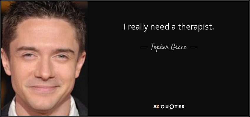 I really need a therapist. - Topher Grace