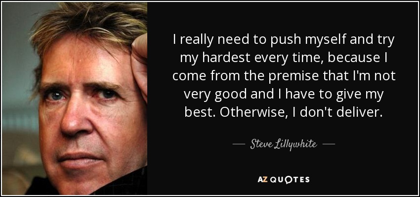 I really need to push myself and try my hardest every time, because I come from the premise that I'm not very good and I have to give my best. Otherwise, I don't deliver. - Steve Lillywhite