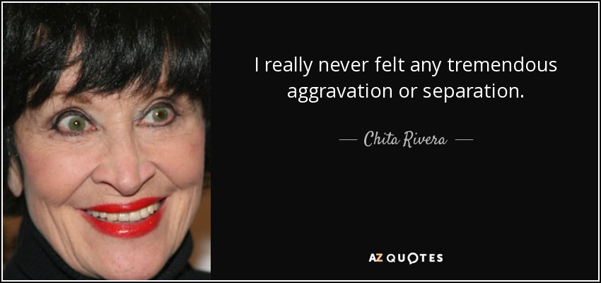 I really never felt any tremendous aggravation or separation. - Chita Rivera