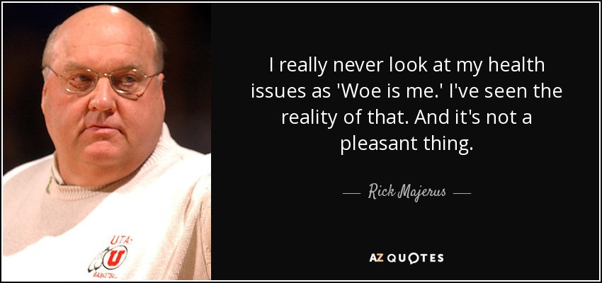 I really never look at my health issues as 'Woe is me.' I've seen the reality of that. And it's not a pleasant thing. - Rick Majerus