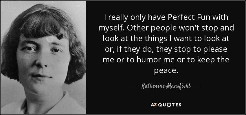 I really only have Perfect Fun with myself. Other people won't stop and look at the things I want to look at or, if they do, they stop to please me or to humor me or to keep the peace. - Katherine Mansfield