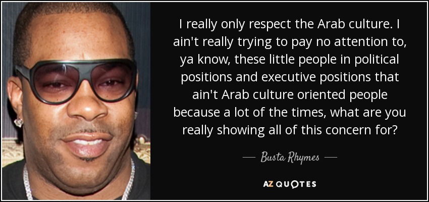I really only respect the Arab culture. I ain't really trying to pay no attention to, ya know, these little people in political positions and executive positions that ain't Arab culture oriented people because a lot of the times, what are you really showing all of this concern for? - Busta Rhymes