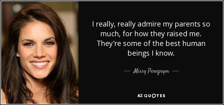 I really, really admire my parents so much, for how they raised me. They're some of the best human beings I know. - Missy Peregrym