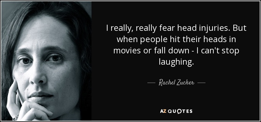 I really, really fear head injuries. But when people hit their heads in movies or fall down - I can't stop laughing. - Rachel Zucker