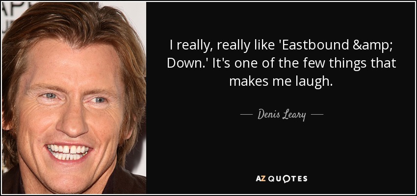 I really, really like 'Eastbound & Down.' It's one of the few things that makes me laugh. - Denis Leary