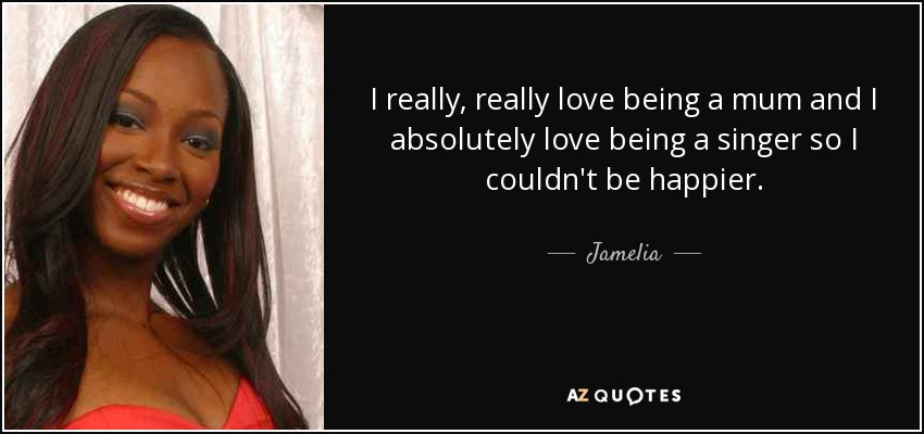 I really, really love being a mum and I absolutely love being a singer so I couldn't be happier. - Jamelia