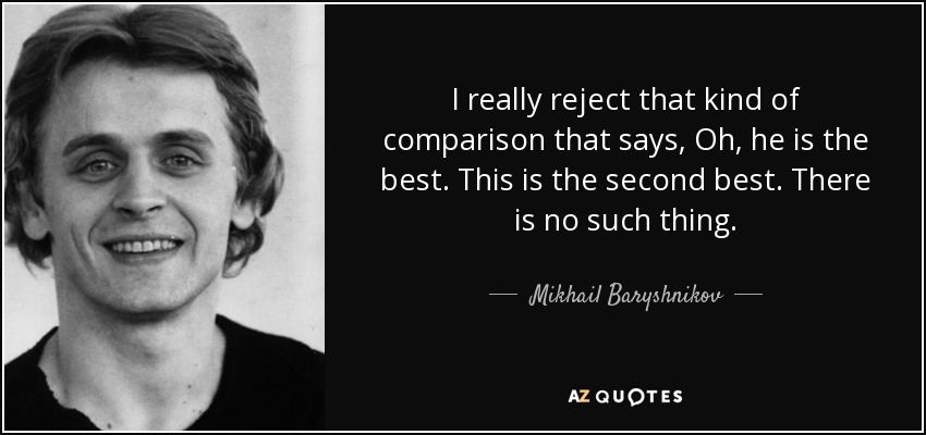 I really reject that kind of comparison that says, Oh, he is the best. This is the second best. There is no such thing. - Mikhail Baryshnikov