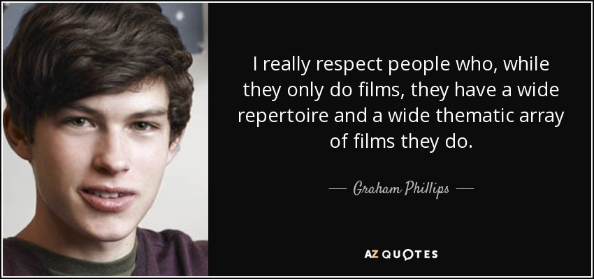 I really respect people who, while they only do films, they have a wide repertoire and a wide thematic array of films they do. - Graham Phillips