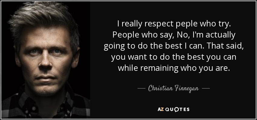 I really respect peple who try. People who say, No, I'm actually going to do the best I can. That said, you want to do the best you can while remaining who you are. - Christian Finnegan