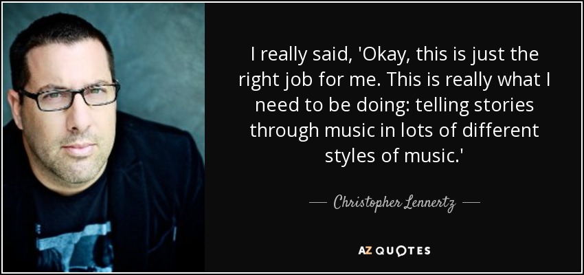 I really said, 'Okay, this is just the right job for me. This is really what I need to be doing: telling stories through music in lots of different styles of music.' - Christopher Lennertz