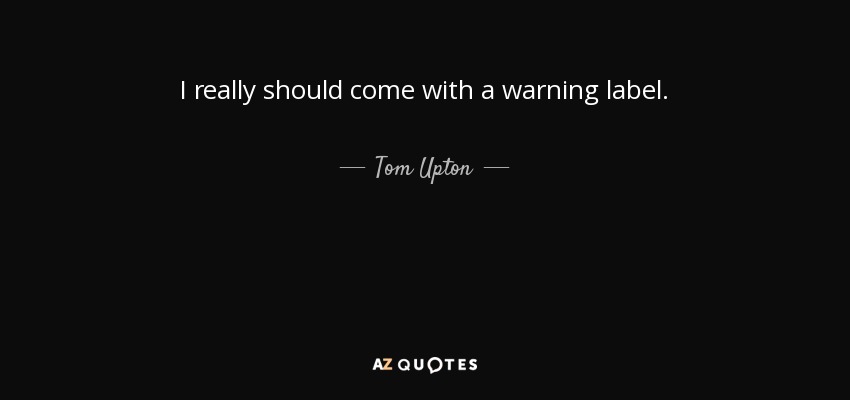 I really should come with a warning label. - Tom Upton