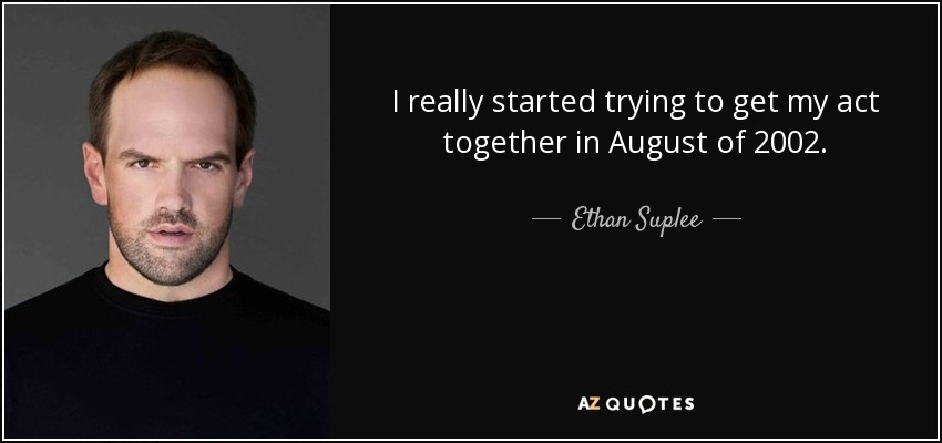 I really started trying to get my act together in August of 2002. - Ethan Suplee